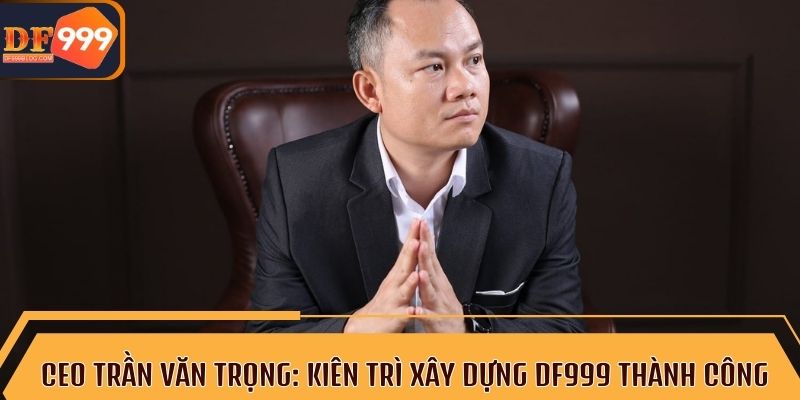 Câu chuyện vươn lên của CEO Trần Văn Trọng tại DF999