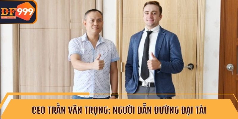 CEO Trần Văn Trọng xây dựng DF999 từ khó khăn đến đỉnh cao