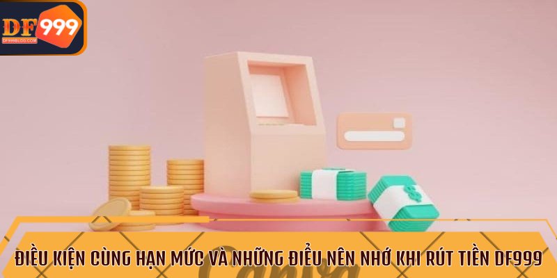  Điều kiện cùng hạn mức và những điểu nên nhớ khi rút tiền DF999