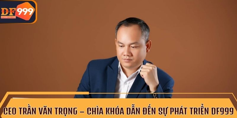 Hành trình thành công của CEO Trần Văn Trọng tại DF999