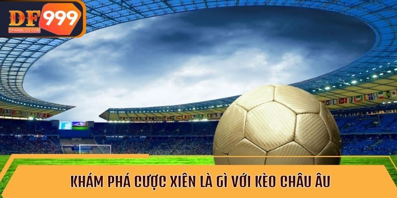 Khám phá cược xiên là gì với kèo châu Âu