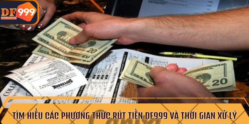 Tìm hiểu các phương thức rút tiền DF999 và thời gian xử lý