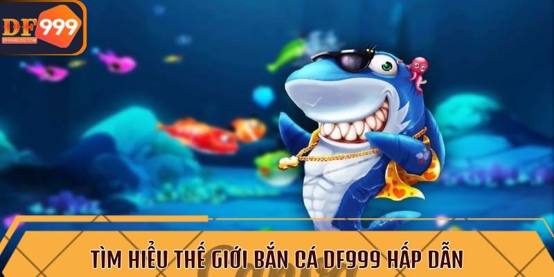 Tìm hiểu thế giới bắn cá DF999 hấp dẫn