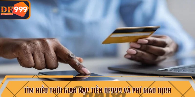 Tìm hiểu thời gian nạp tiền DF999 và phí giao dịch