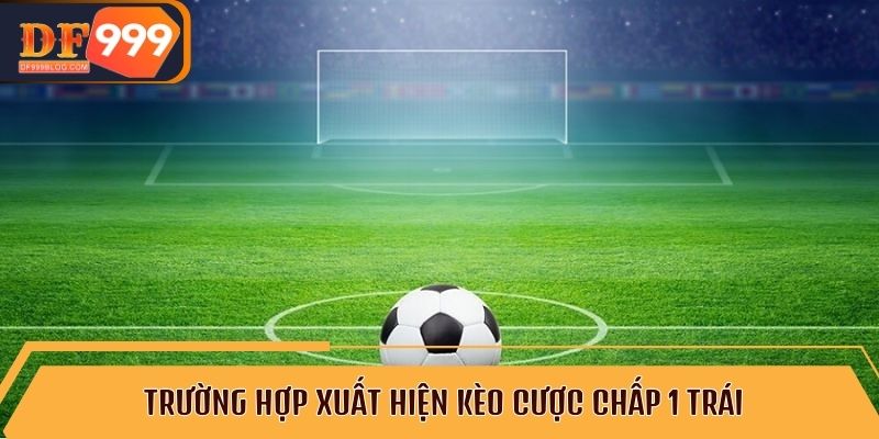 Trường hợp xuất hiện kèo cược chấp 1 trái